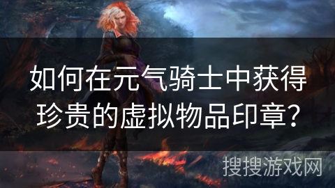 如何在元气骑士中获得珍贵的虚拟物品印章？