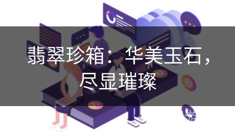 翡翠珍箱:华美玉石,尽显璀璨 翡翠珍箱:华美玉石,尽显璀璨