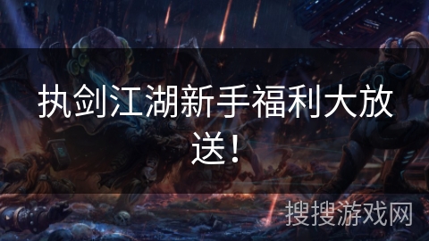 执剑江湖新手福利大放送！