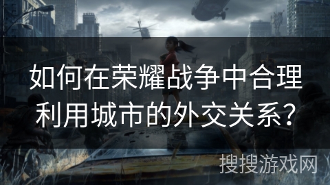 如何在荣耀战争中合理利用城市的外交关系？