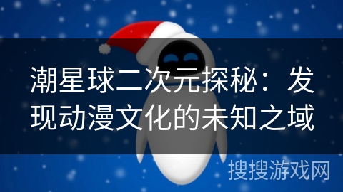 潮星球二次元探秘：发现动漫文化的未知之域