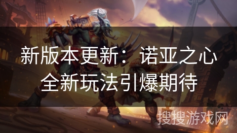 新版本更新：诺亚之心全新玩法引爆期待