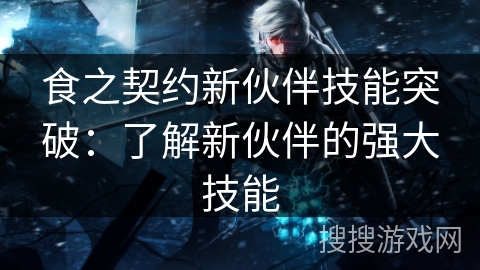 食之契约新伙伴技能突破：了解新伙伴的强大技能