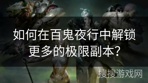 如何在百鬼夜行中解锁更多的极限副本？