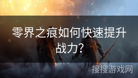 零界之痕如何快速提升战力？