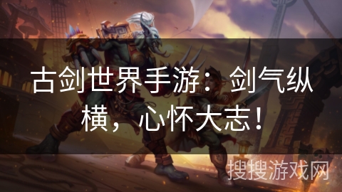 古剑世界手游：剑气纵横，心怀大志！