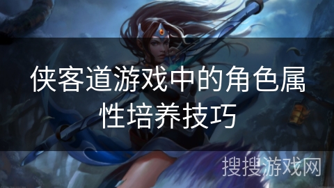侠客道游戏中的角色属性培养技巧