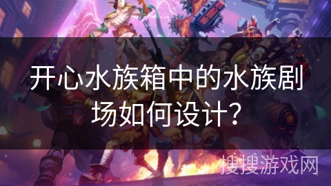 开心水族箱中的水族剧场如何设计？