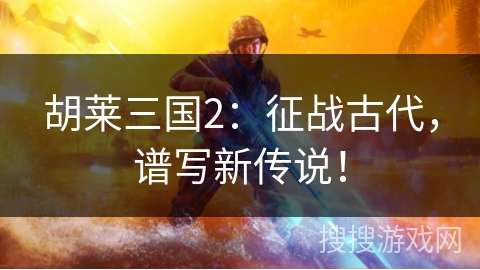 胡莱三国2：征战古代，谱写新传说！