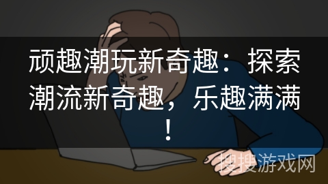 顽趣潮玩新奇趣：探索潮流新奇趣，乐趣满满！