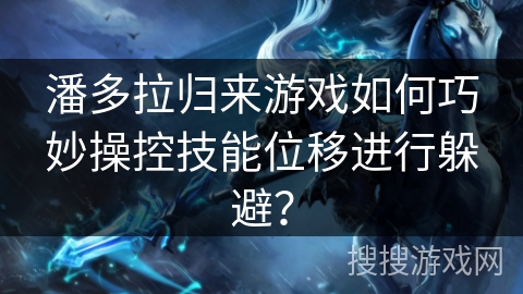 潘多拉归来游戏如何巧妙操控技能位移进行躲避？
