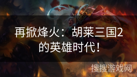 再掀烽火：胡莱三国2的英雄时代！