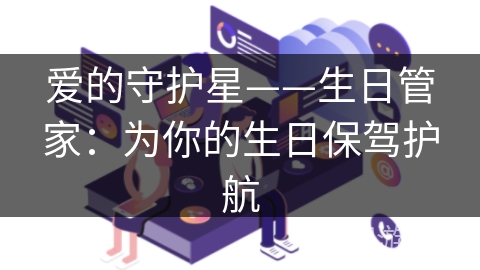爱的守护星——生日管家：为你的生日保驾护航