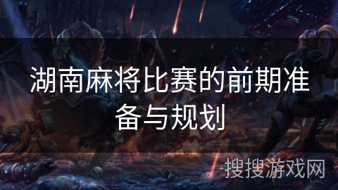 湖南麻将比赛的前期准备与规划