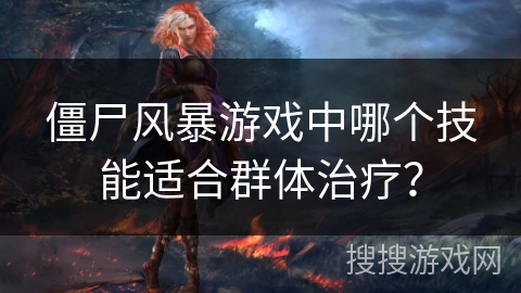 僵尸风暴游戏中哪个技能适合群体治疗？