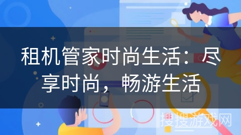 租机管家时尚生活：尽享时尚，畅游生活