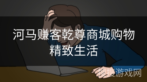 河马赚客乾尊商城购物精致生活