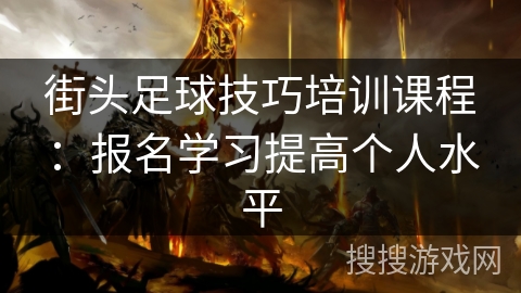 街头足球技巧培训课程：报名学习提高个人水平