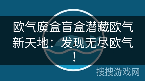 欧气魔盒盲盒潜藏欧气新天地：发现无尽欧气！