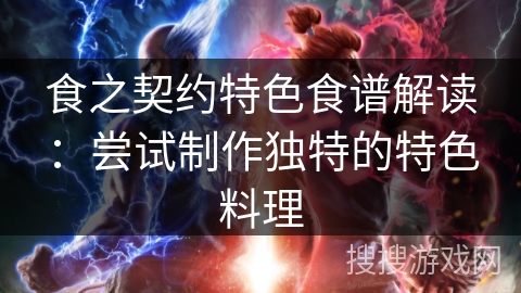 食之契约特色食谱解读：尝试制作独特的特色料理