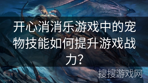 开心消消乐游戏中的宠物技能如何提升游戏战力？