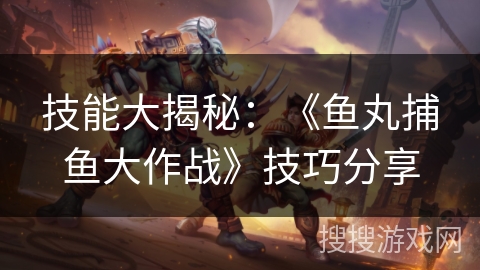 技能大揭秘：《鱼丸捕鱼大作战》技巧分享