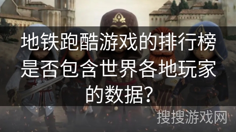 地铁跑酷游戏的排行榜是否包含世界各地玩家的数据？