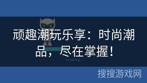 顽趣潮玩乐享：时尚潮品，尽在掌握！