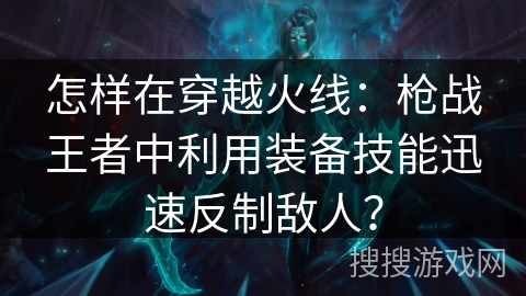 怎样在穿越火线：枪战王者中利用装备技能迅速反制敌人？