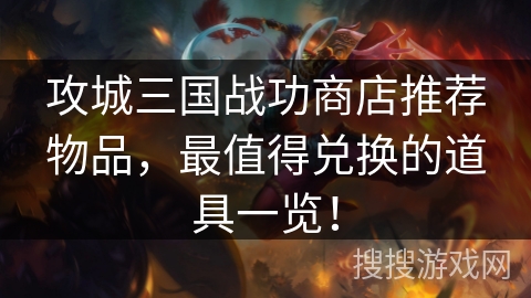 攻城三国战功商店推荐物品,最值得兑换的道具一览! 攻城三国战功商店推荐物品,最值得兑换的道具一览!