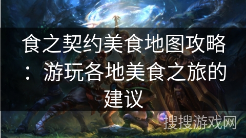 食之契约美食地图攻略：游玩各地美食之旅的建议