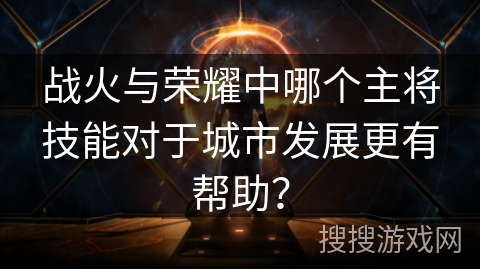 战火与荣耀中哪个主将技能对于城市发展更有帮助？