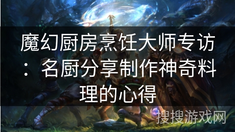 魔幻厨房烹饪大师专访:名厨分享制作神奇料理的心得 魔幻厨房烹饪大师专访:名厨分享制作神奇料理的心得