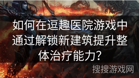 如何在逗趣医院游戏中通过解锁新建筑提升整体治疗能力？