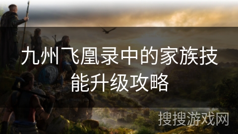 九州飞凰录中的家族技能升级攻略 九州飞凰录中的家族技能升级攻略