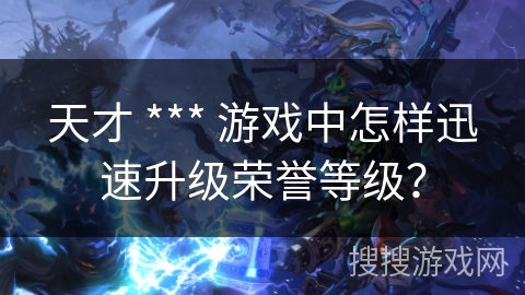 天才 *** 游戏中怎样迅速升级荣誉等级？