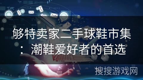够特卖家二手球鞋市集:潮鞋爱好者的首选 够特卖家二手球鞋市集:潮鞋爱好者的首选