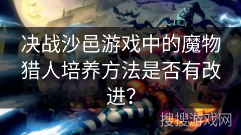 决战沙邑游戏中的魔物猎人培养方法是否有改进？
