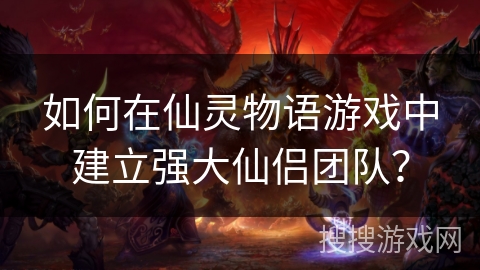 如何在仙灵物语游戏中建立强大仙侣团队? 如何在仙灵物语游戏中建立强大仙侣团队?