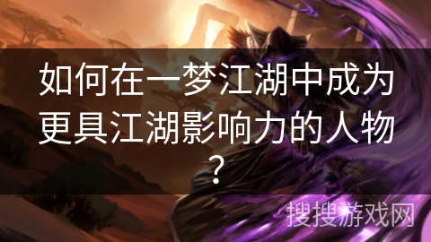 如何在一梦江湖中成为更具江湖影响力的人物? 如何在一梦江湖中成为更具江湖影响力的人物?