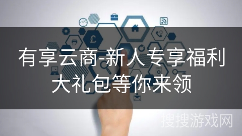 有享云商-新人专享福利大礼包等你来领 有享云商-新人专享福利大礼包等你来领