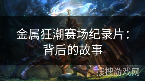 金属狂潮赛场纪录片:背后的故事 金属狂潮赛场纪录片:背后的故事