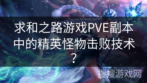 求和之路游戏PVE副本中的精英怪物击败技术？