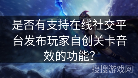 是否有支持在线社交平台发布玩家自创关卡音效的功能？