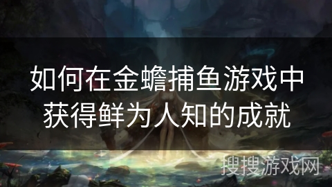 如何在金蟾捕鱼游戏中获得鲜为人知的成就