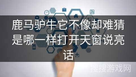 鹿马驴牛它不像却难猜是哪一样打开天窗说亮话