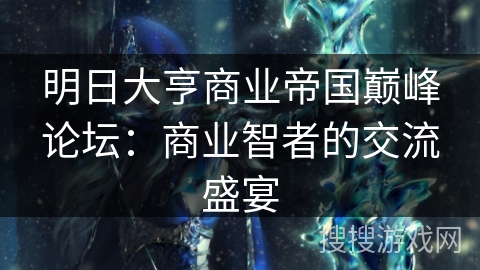 明日大亨商业帝国巅峰论坛：商业智者的交流盛宴