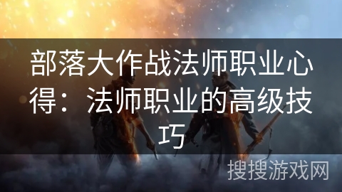 部落大作战法师职业心得：法师职业的高级技巧