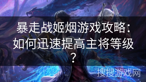暴走战姬烟游戏攻略：如何迅速提高主将等级？