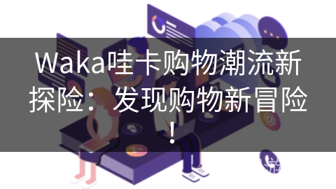Waka哇卡购物潮流新探险：发现购物新冒险！